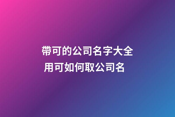 帶可的公司名字大全 用可如何取公司名-第1張-公司起名-玄機派